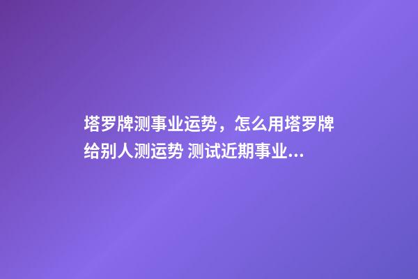 塔罗牌测事业运势，怎么用塔罗牌给别人测运势 测试近期事业运势如何，塔罗测试近来事业运势 用什么阵-第1张-观点-玄机派